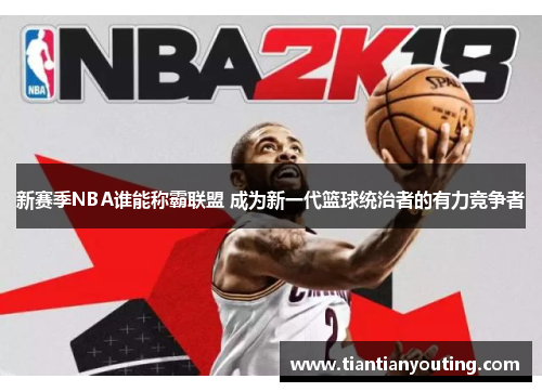 新赛季NBA谁能称霸联盟 成为新一代篮球统治者的有力竞争者